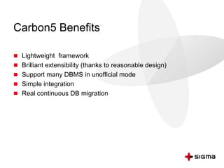 Carbon5 Benefits
 Lightweight framework
 Brilliant extensibility (thanks to reasonable design)
 Support many DBMS in unofficial mode
 Simple integration
 Real continuous DB migration
 