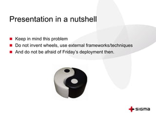Presentation in a nutshell
 Keep in mind this problem
 Do not invent wheels, use external frameworks/techniques
 And do not be afraid of Friday’s deployment then.
 