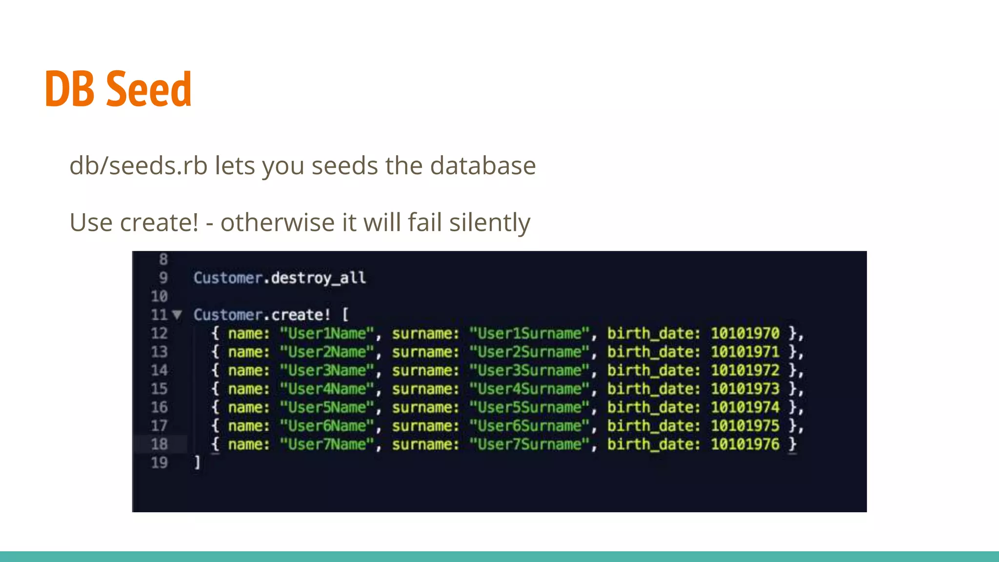 DB Seed
db/seeds.rb lets you seeds the database
Use create! - otherwise it will fail silently
 