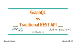 GraphQL
vs
Traditional REST API
Vladimir DejanovićJavaDaya
05 May 2018
@VladimirD_42@javadayistanbul
 