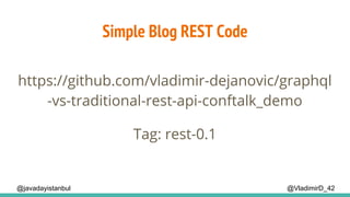 Simple Blog REST Code
@VladimirD_42@javadayistanbul
https://github.com/vladimir-dejanovic/graphql
-vs-traditional-rest-api-conftalk_demo
Tag: rest-0.1
 