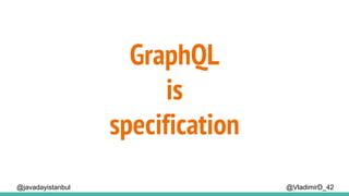 @VladimirD_42
GraphQL
is
specification
@javadayistanbul
 