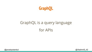 GraphQL
@VladimirD_42@javadayistanbul
GraphQL is a query language
for APIs
 