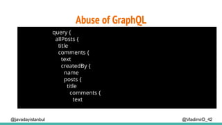 @VladimirD_42
Abuse of GraphQL
query {
allPosts {
title
comments {
text
createdBy {
name
posts {
title
comments {
text
@javadayistanbul
 