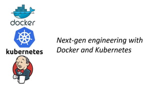 Next-gen engineering with
Docker and Kubernetes
 