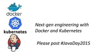 Next-gen engineering with
Docker and Kubernetes
Please post #JavaDay2015
 