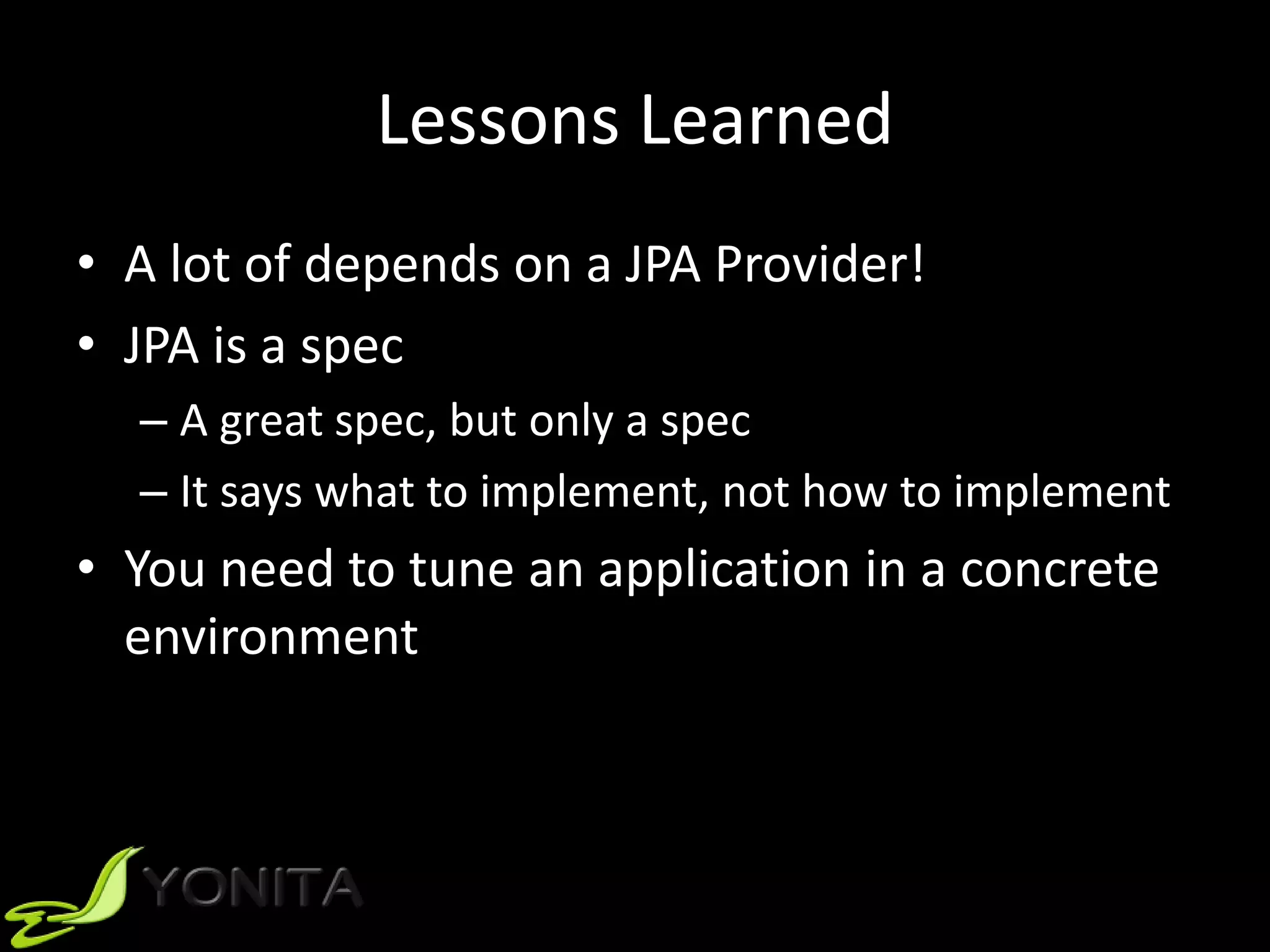 Lessons Learned
• A lot of depends on a JPA Provider!
• JPA is a spec
– A great spec, but only a spec
– It says what to implement, not how to implement
• You need to tune an application in a concrete
environment
 