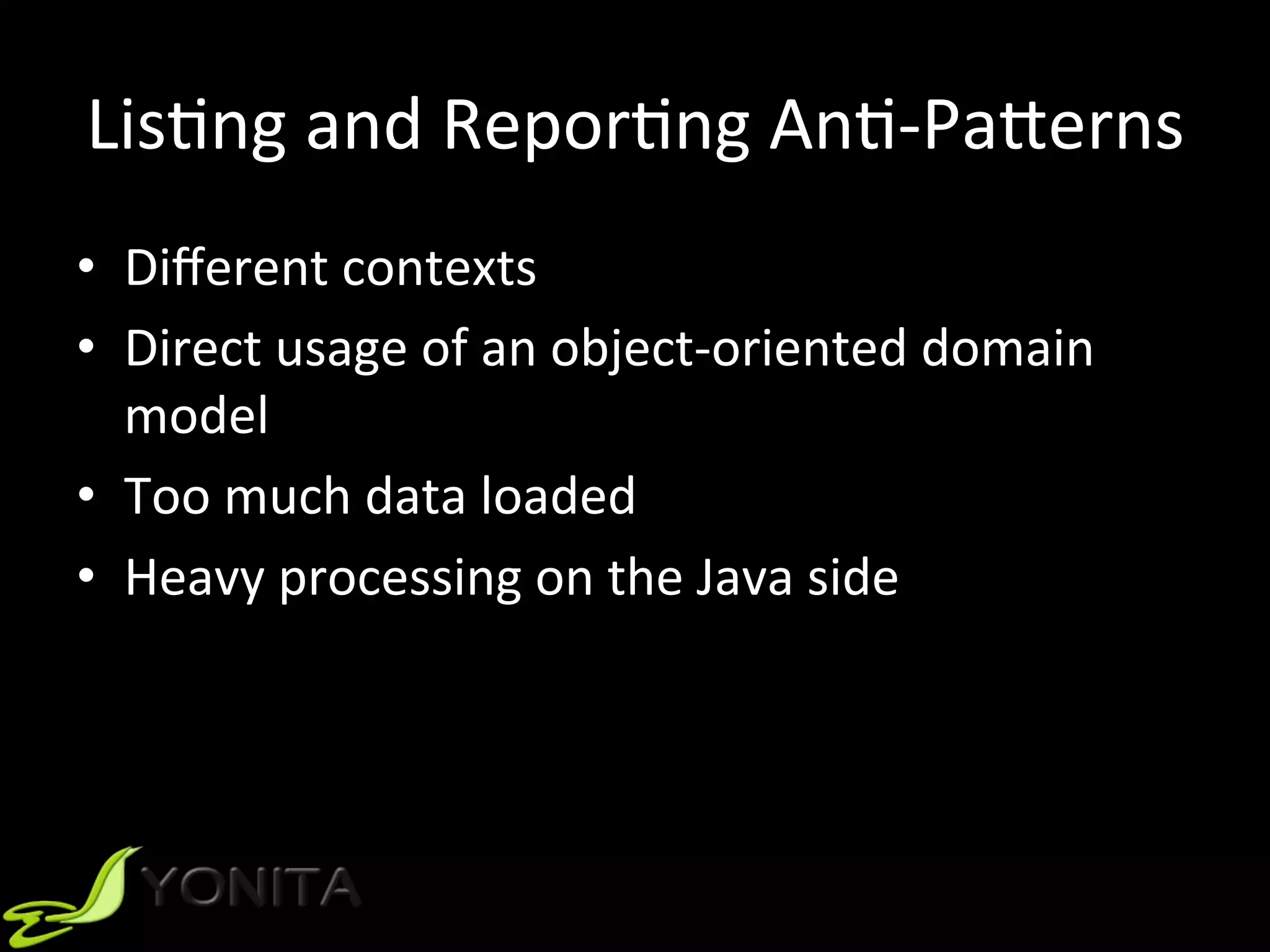 LisUng	and	ReporUng	AnU-PaVerns	
•  Diﬀerent	contexts	
•  Direct	usage	of	an	object-oriented	domain	
model	
•  Too	much	data	loaded	
•  Heavy	processing	on	the	Java	side	
 