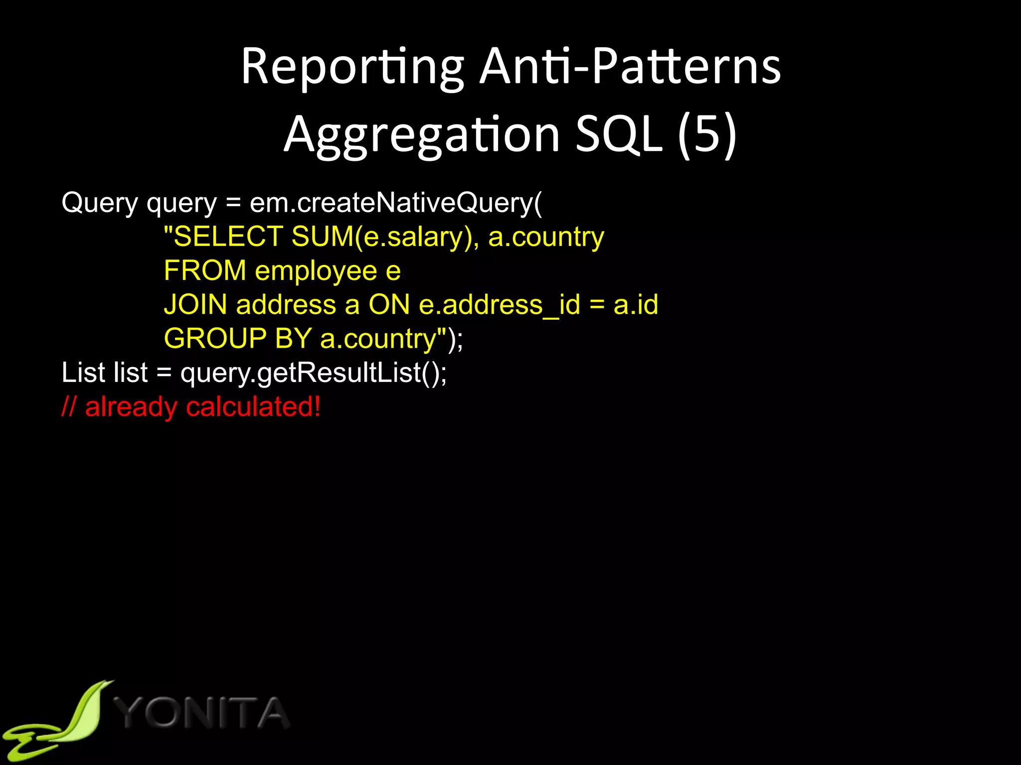 ReporUng	AnU-PaVerns	
AggregaUon	SQL	(5)	
Query query = em.createNativeQuery(
"SELECT SUM(e.salary), a.country
FROM employee e
JOIN address a ON e.address_id = a.id
GROUP BY a.country");
List list = query.getResultList();
// already calculated!
 