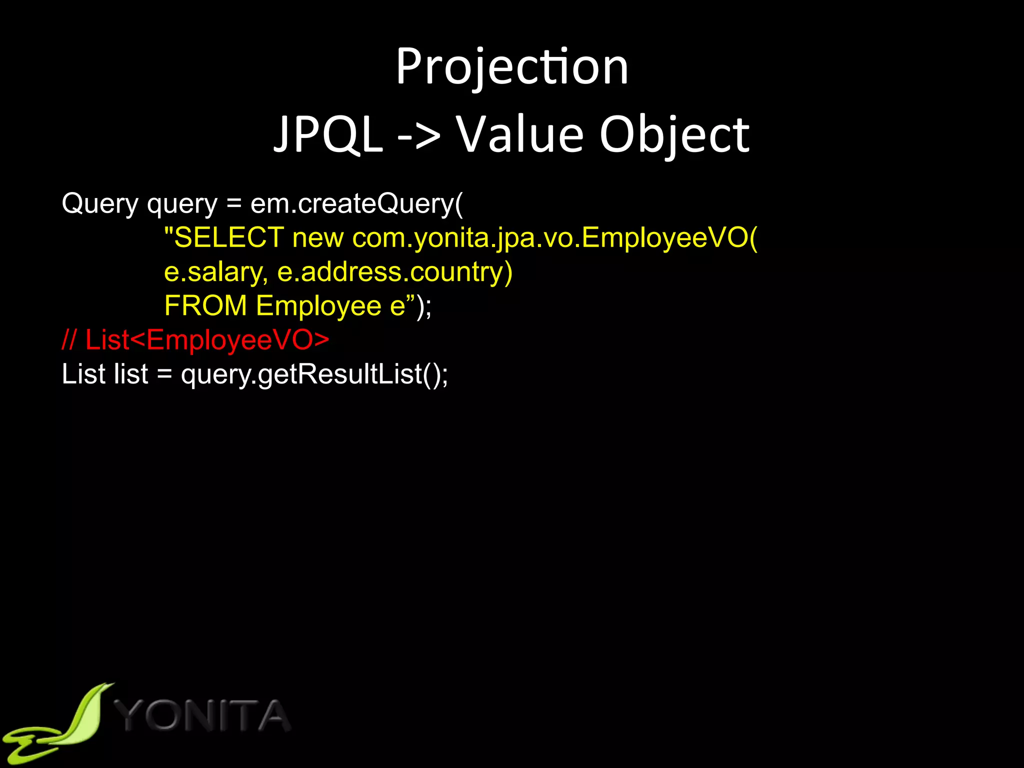 ProjecUon	
JPQL	->	Value	Object	
Query query = em.createQuery(
"SELECT new com.yonita.jpa.vo.EmployeeVO(
e.salary, e.address.country)
FROM Employee e”);
// List<EmployeeVO>
List list = query.getResultList();
 
