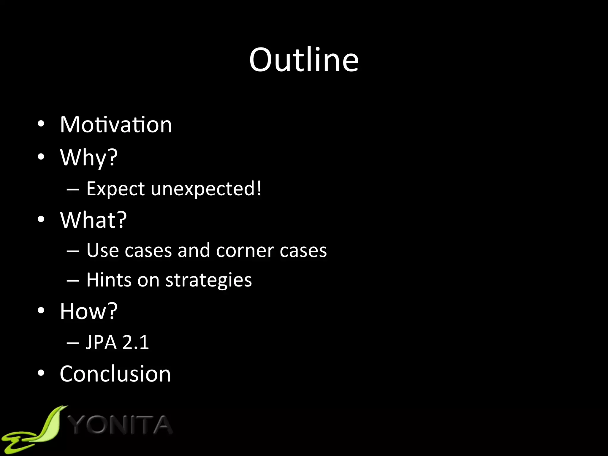 Outline	
•  MoUvaUon	
•  Why?	
–  Expect	unexpected!	
•  What?	
–  Use	cases	and	corner	cases	
–  Hints	on	strategies	
•  How?	
–  JPA	2.1	
•  Conclusion	
 