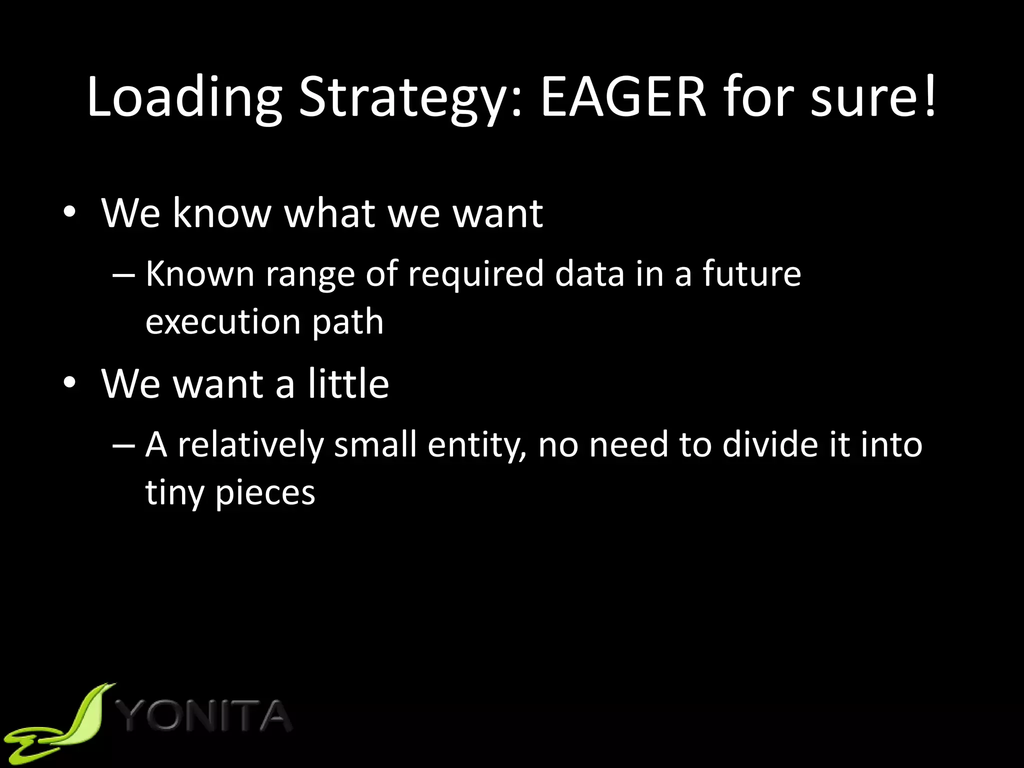 Loading Strategy: EAGER for sure!
• We know what we want
– Known range of required data in a future
execution path
• We want a little
– A relatively small entity, no need to divide it into
tiny pieces
 