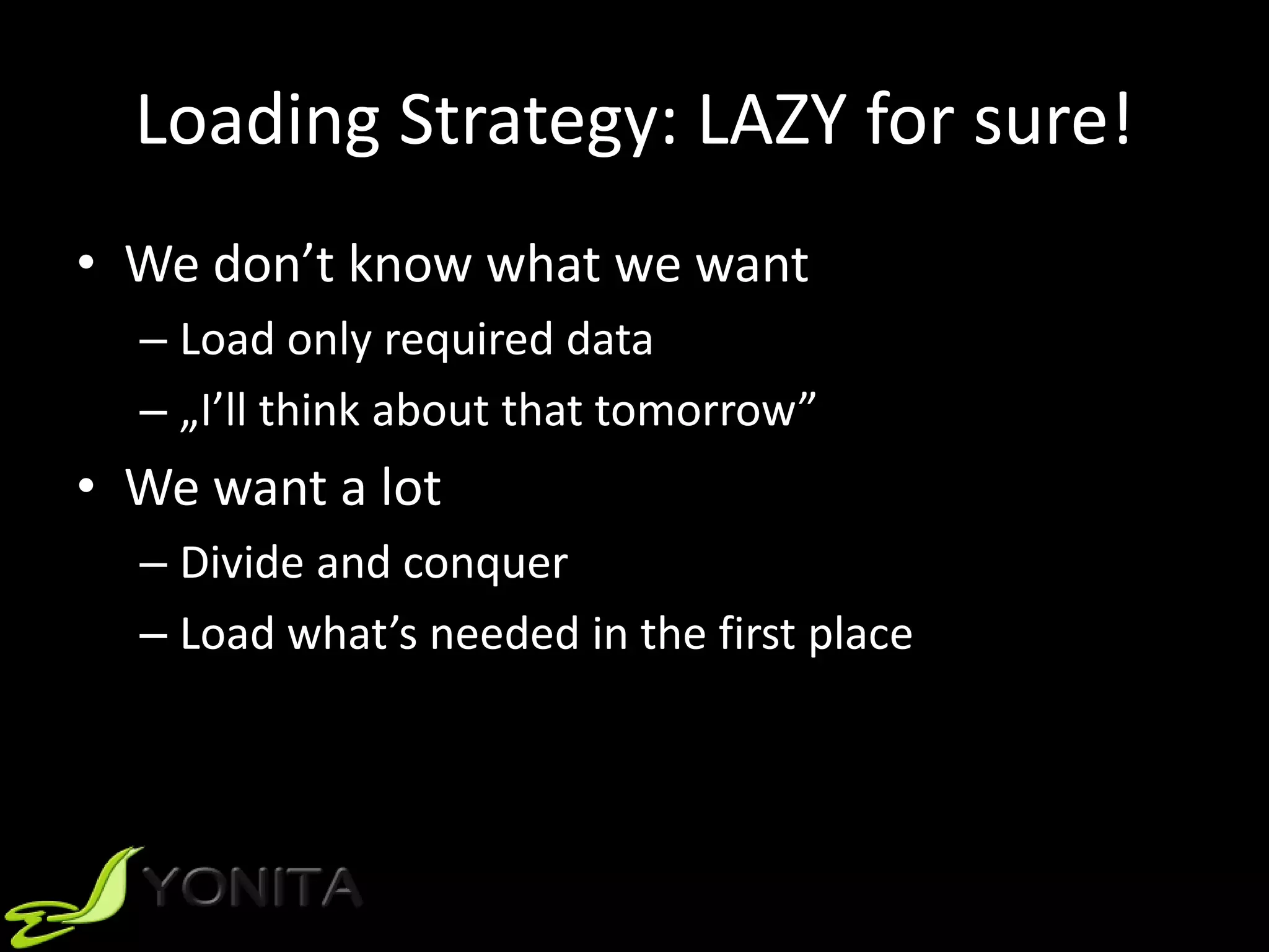 Loading Strategy: LAZY for sure!
• We don’t know what we want
– Load only required data
– „I’ll think about that tomorrow”
• We want a lot
– Divide and conquer
– Load what’s needed in the first place
 