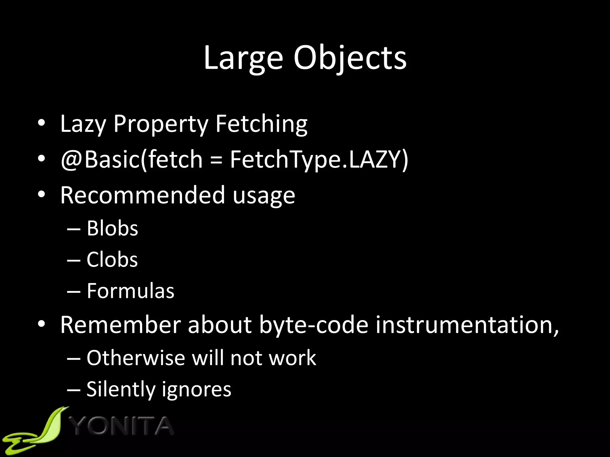 Large Objects
• Lazy Property Fetching
• @Basic(fetch = FetchType.LAZY)
• Recommended usage
– Blobs
– Clobs
– Formulas
• Remember about byte-code instrumentation,
– Otherwise will not work
– Silently ignores
 