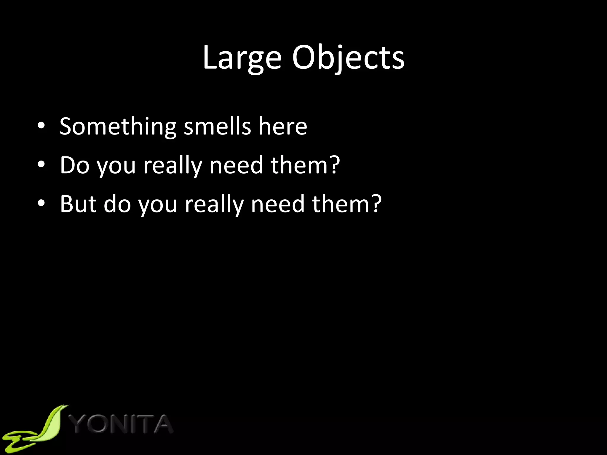 Large Objects
• Something smells here
• Do you really need them?
• But do you really need them?
 