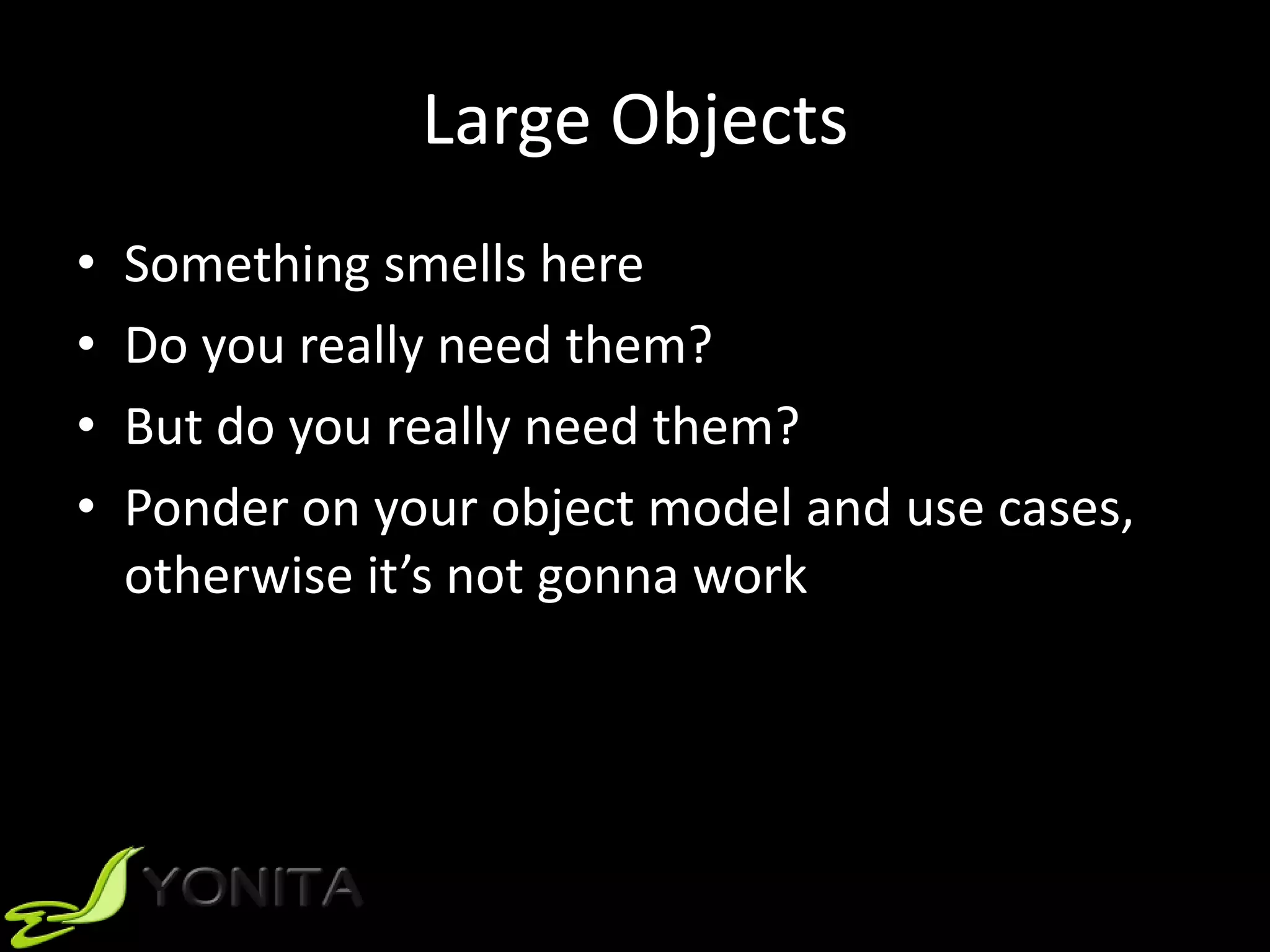 Large Objects
• Something smells here
• Do you really need them?
• But do you really need them?
• Ponder on your object model and use cases,
otherwise it’s not gonna work
 
