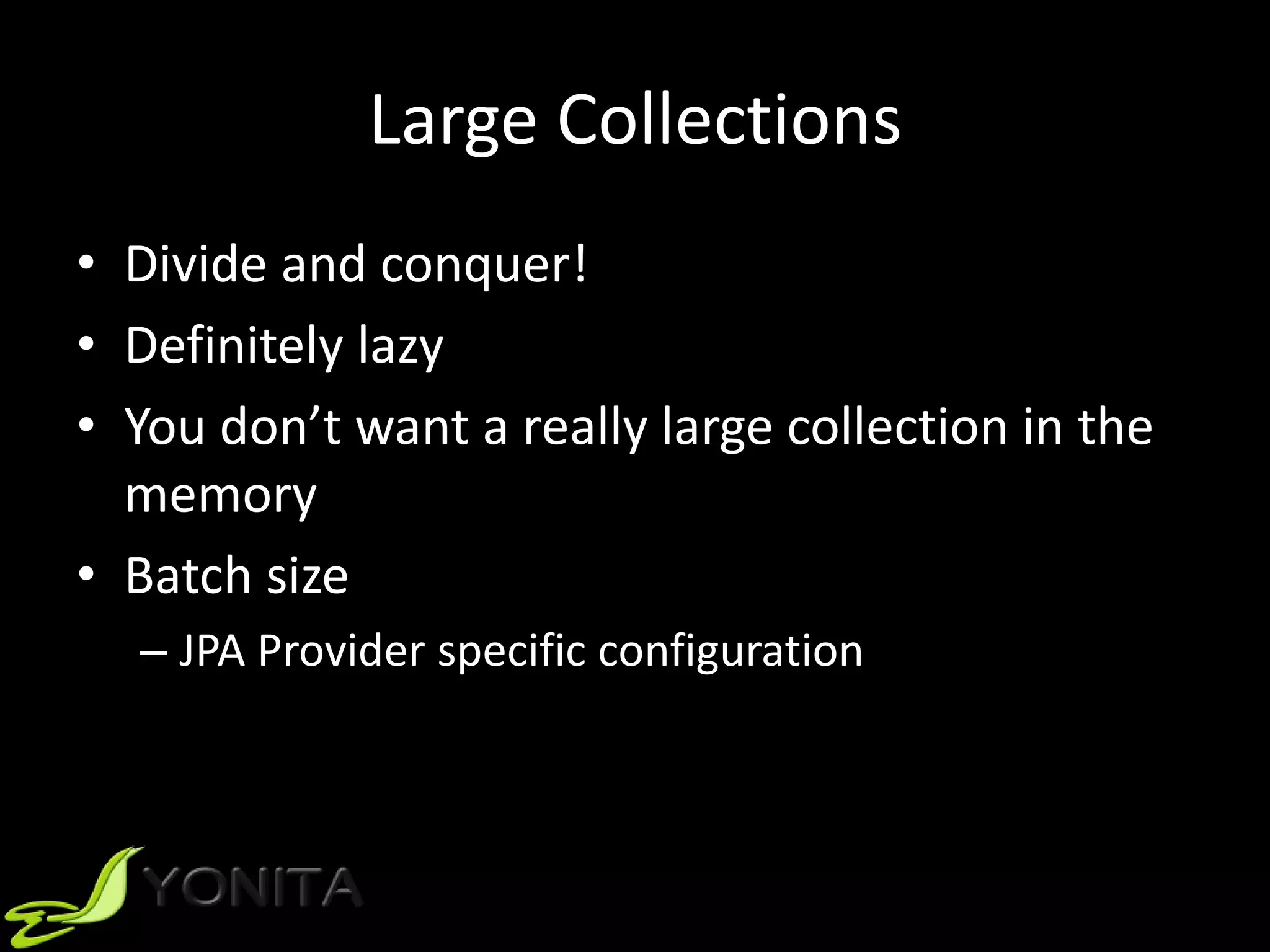Large Collections
• Divide and conquer!
• Definitely lazy
• You don’t want a really large collection in the
memory
• Batch size
– JPA Provider specific configuration
 