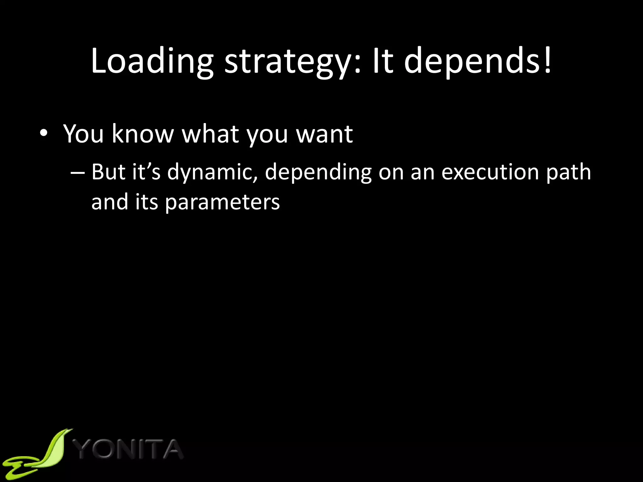 Loading strategy: It depends!
• You know what you want
– But it’s dynamic, depending on an execution path
and its parameters
 