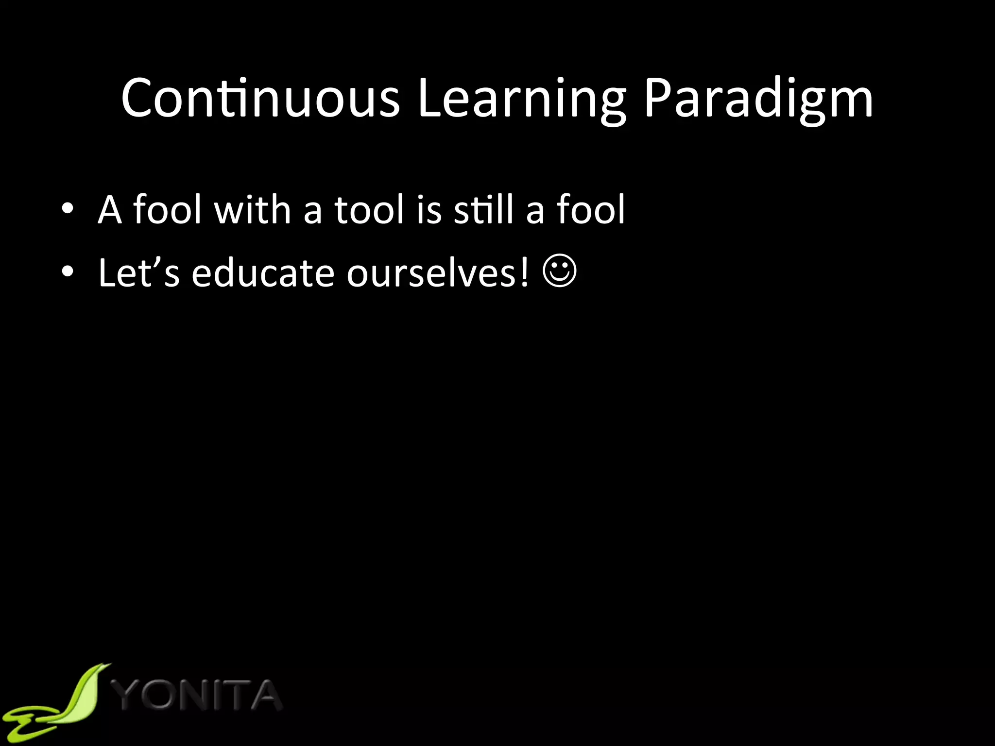 ConUnuous	Learning	Paradigm	
•  A	fool	with	a	tool	is	sUll	a	fool	
•  Let’s	educate	ourselves!	J	
 