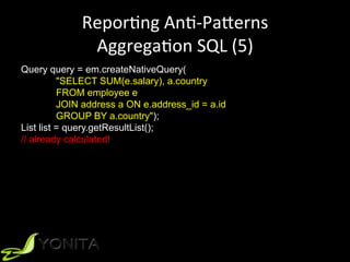 ReporUng	AnU-PaVerns	
AggregaUon	SQL	(5)	
Query query = em.createNativeQuery(
"SELECT SUM(e.salary), a.country
FROM employee e
JOIN address a ON e.address_id = a.id
GROUP BY a.country");
List list = query.getResultList();
// already calculated!
 