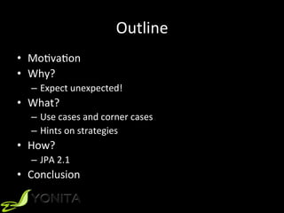 Outline	
•  MoUvaUon	
•  Why?	
–  Expect	unexpected!	
•  What?	
–  Use	cases	and	corner	cases	
–  Hints	on	strategies	
•  How?	
–  JPA	2.1	
•  Conclusion	
 