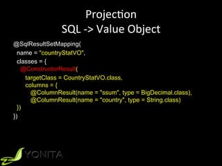 ProjecUon	
SQL	->	Value	Object	
@SqlResultSetMapping(
name = "countryStatVO",
classes = {
@ConstructorResult(
targetClass = CountryStatVO.class,
columns = {
@ColumnResult(name = "ssum", type = BigDecimal.class),
@ColumnResult(name = "country", type = String.class)
})
})
 