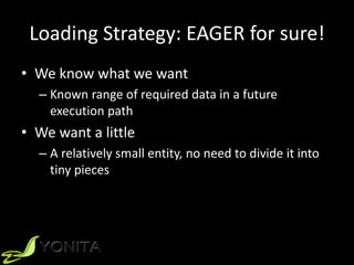 Loading Strategy: EAGER for sure!
• We know what we want
– Known range of required data in a future
execution path
• We want a little
– A relatively small entity, no need to divide it into
tiny pieces
 