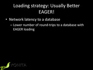 Loading strategy: Usually Better
EAGER!
• Network latency to a database
– Lower number of round-trips to a database with
EAGER loading
 