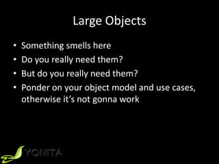 Large Objects
• Something smells here
• Do you really need them?
• But do you really need them?
• Ponder on your object model and use cases,
otherwise it’s not gonna work
 