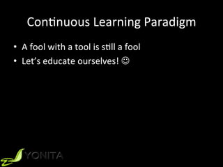 ConUnuous	Learning	Paradigm	
•  A	fool	with	a	tool	is	sUll	a	fool	
•  Let’s	educate	ourselves!	J	
 