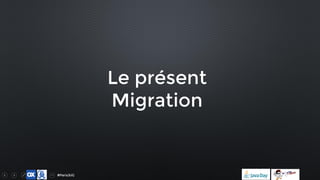 #ParisJUG
Le présent
Migration
 