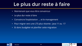#ParisJUG
Le plus dur reste à faire
26
• Maintenant que vous être convaincus
• Le plus dur reste à faire
• Convaincre l’exploitation
• Pour migrer vers une LTS plus récente : Java 11 ou 17
• Et donc budgéter et planifier cette migration
… et le management
 
