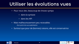#ParisJUG
Utiliser les évolutions vues
28
• Pour nous dev, beaucoup de choses sympa
• dans la syntaxe
• dans les API
• Mais malheureusement peu recevables
d’un point de vue exploitation
• Surtout que pour de (bonnes) raisons, elle est conservatrice
 