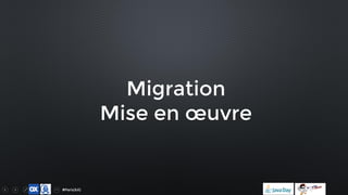 #ParisJUG
Migration
Mise en œuvre
 