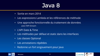 #ParisJUG
Java 8
8
• Sortie en mars 2014
• Les expressions Lambda et les références de méthode
• Une approche fonctionnelle du traitement de données
avec l’API Stream
• L’API Date & Time
• Redonne un fort engouement pour Java
• Les méthodes par défaut et static dans les interfaces
• Les classes Optional
• Les annotations répétées
 