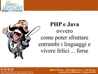 Matteo Baccan - matteo@baccan.it – JUG Novara
Javaday Roma III Edizione – 24 gennaio 2009
PHP e Java
ovvero
come poter sfruttare
entrambi i linguaggi e
vivere felici ... forse
 