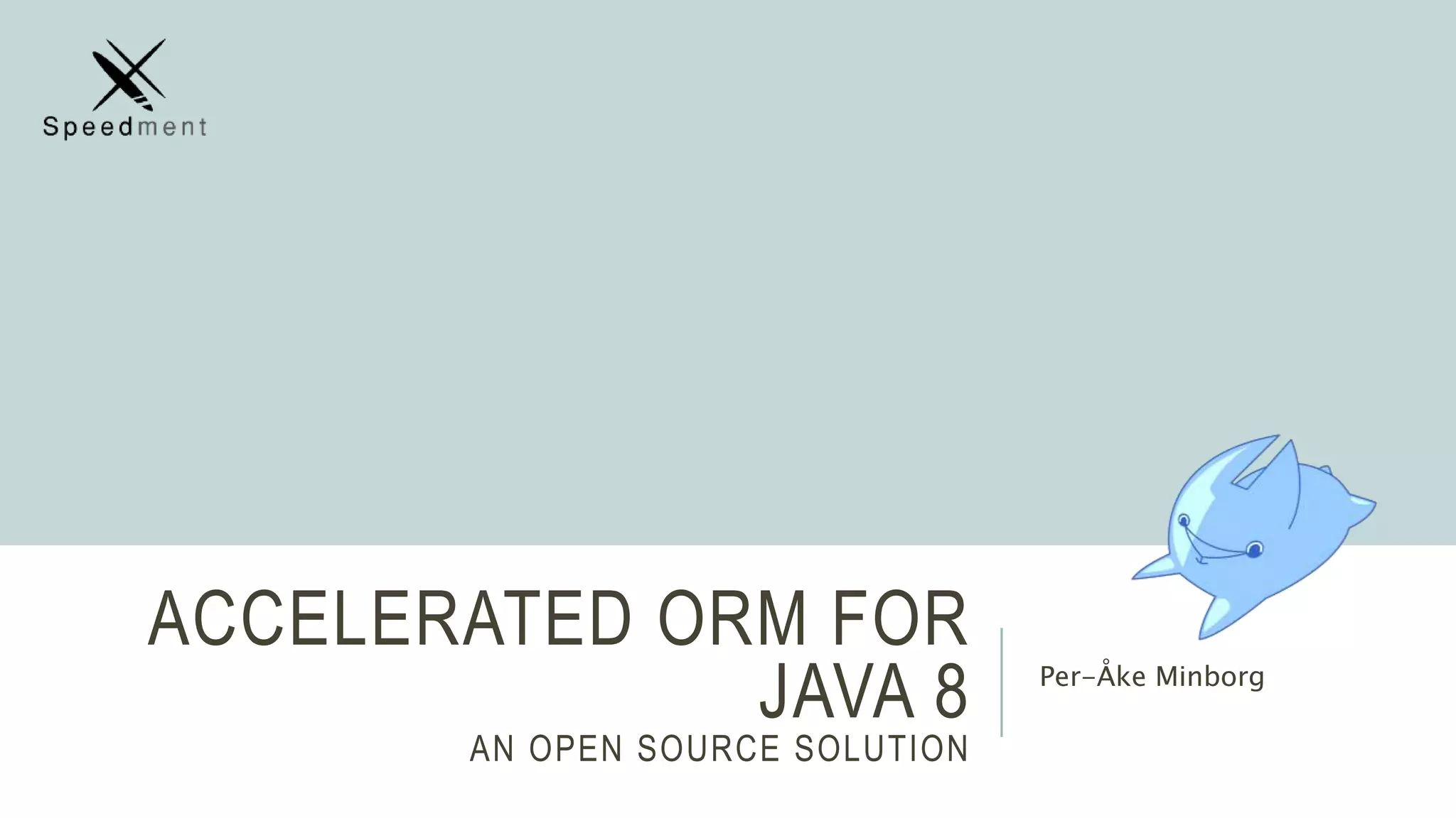 ACCELERATED ORM FOR
JAVA 8
AN OPEN SOURCE SOLUTION
Per-Åke Minborg
 
