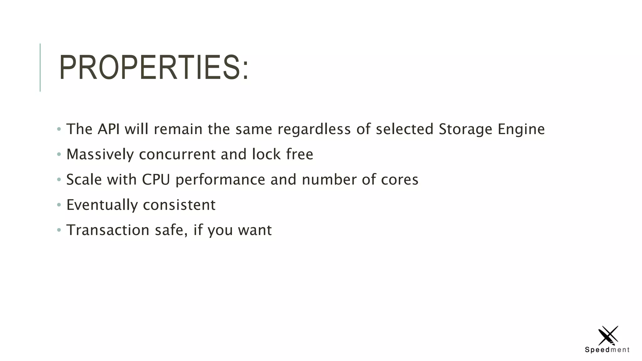PROPERTIES:
• The API will remain the same regardless of selected Storage Engine
• Massively concurrent and lock free
• Scale with CPU performance and number of cores
• Eventually consistent
• Transaction safe, if you want
 
