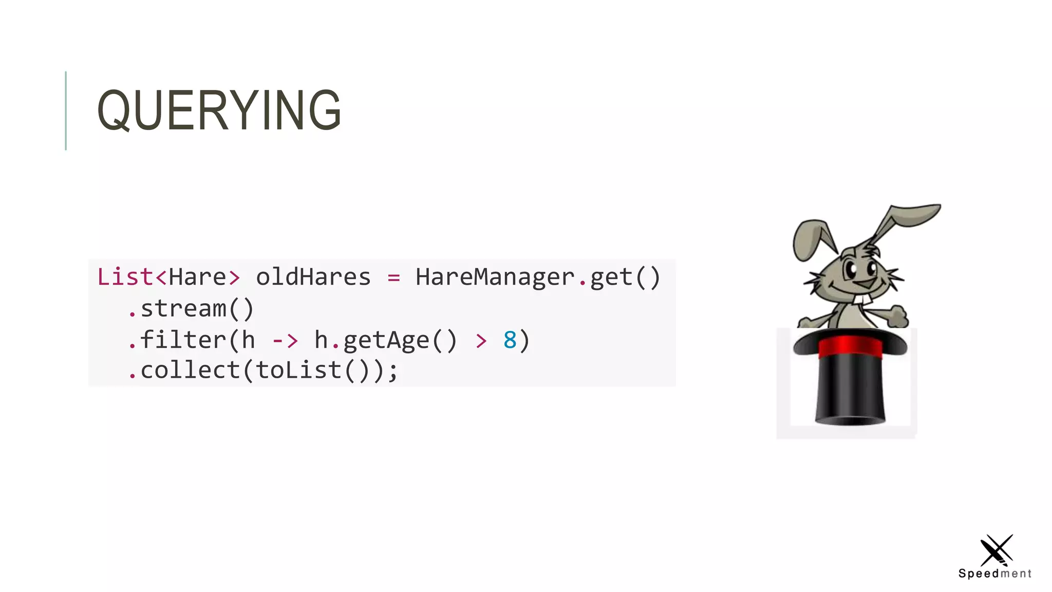 QUERYING
List<Hare> oldHares = HareManager.get()
.stream()
.filter(h -> h.getAge() > 8)
.collect(toList());
 