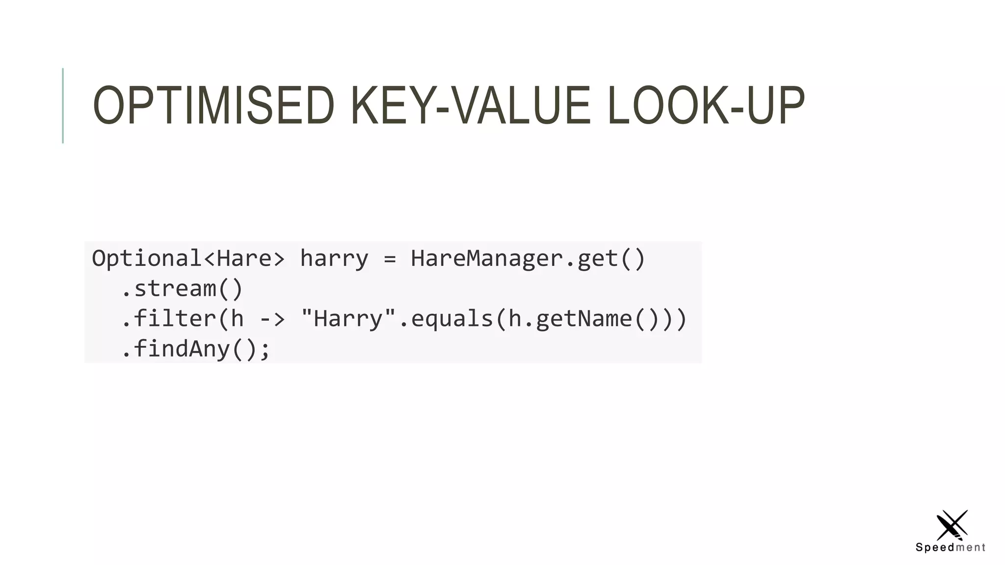 OPTIMISED KEY-VALUE LOOK-UP
Optional<Hare> harry = HareManager.get()
.stream()
.filter(h -> "Harry".equals(h.getName()))
.findAny();
 
