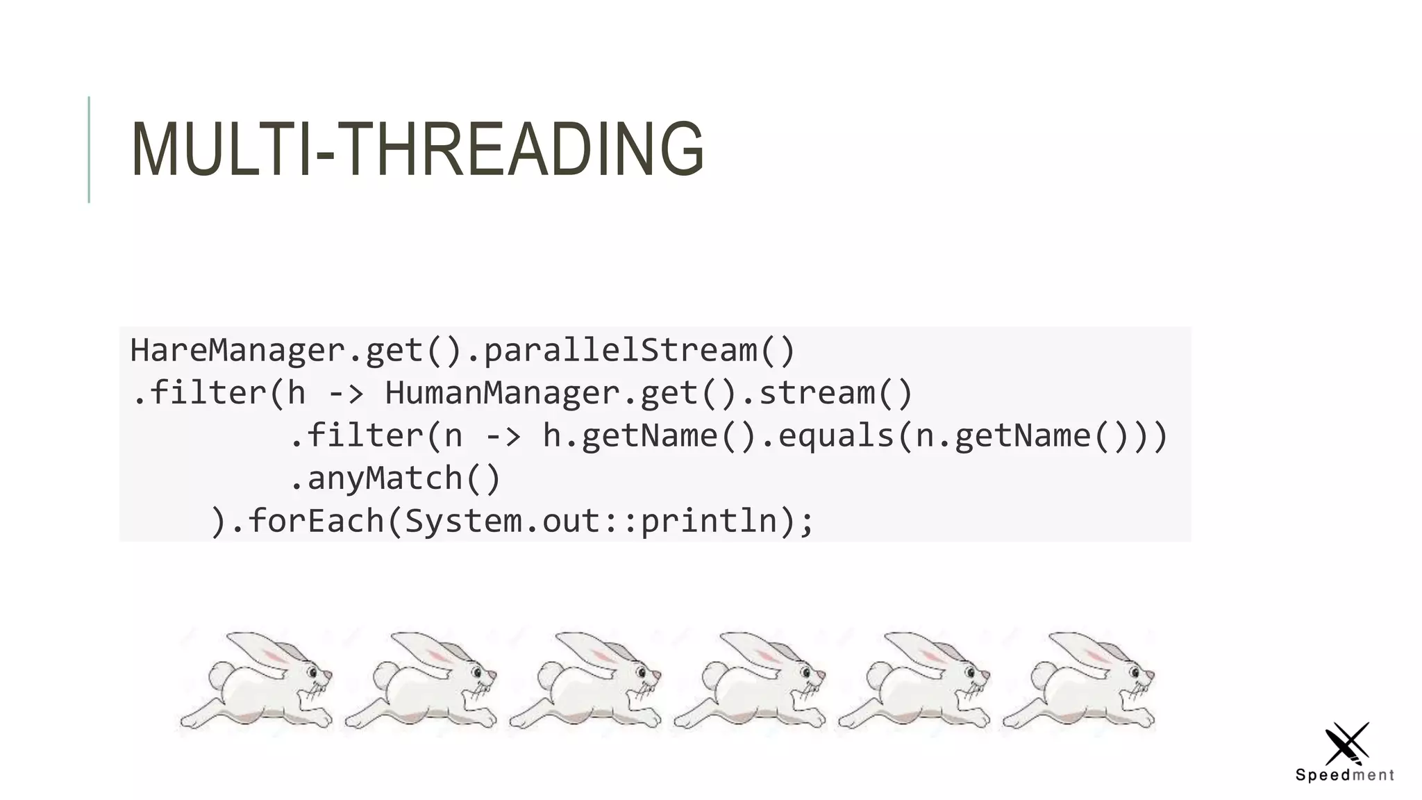 MULTI-THREADING
HareManager.get().parallelStream()
.filter(h -> HumanManager.get().stream()
.filter(n -> h.getName().equals(n.getName()))
.anyMatch()
).forEach(System.out::println);
 