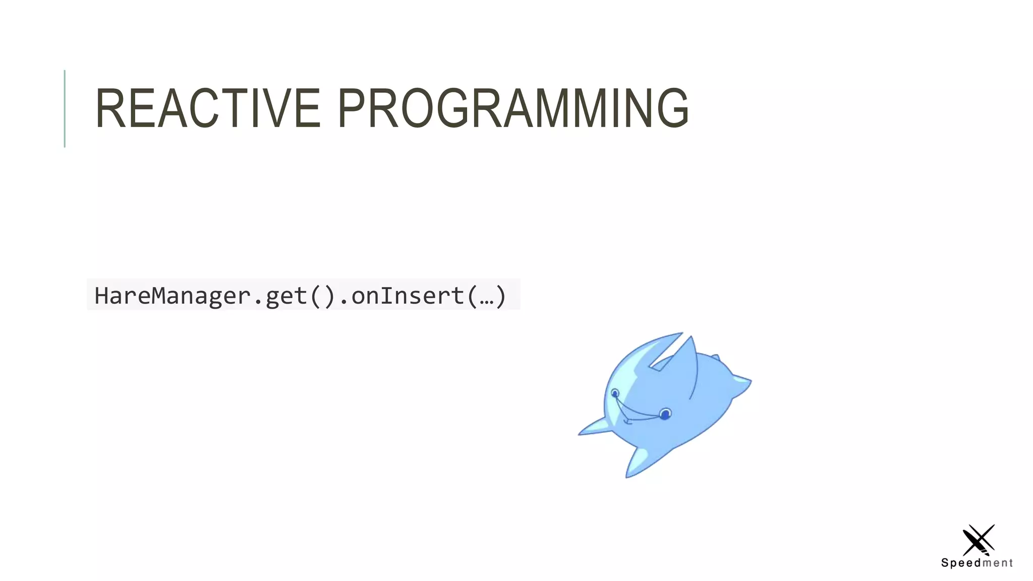 REACTIVE PROGRAMMING
HareManager.get().onInsert(…)
 