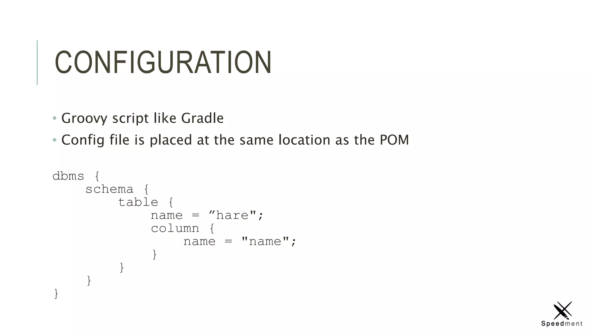 CONFIGURATION
• Groovy script like Gradle
• Config file is placed at the same location as the POM
dbms {
schema {
table {
name = ”hare";
column {
name = "name";
}
}
}
}
 