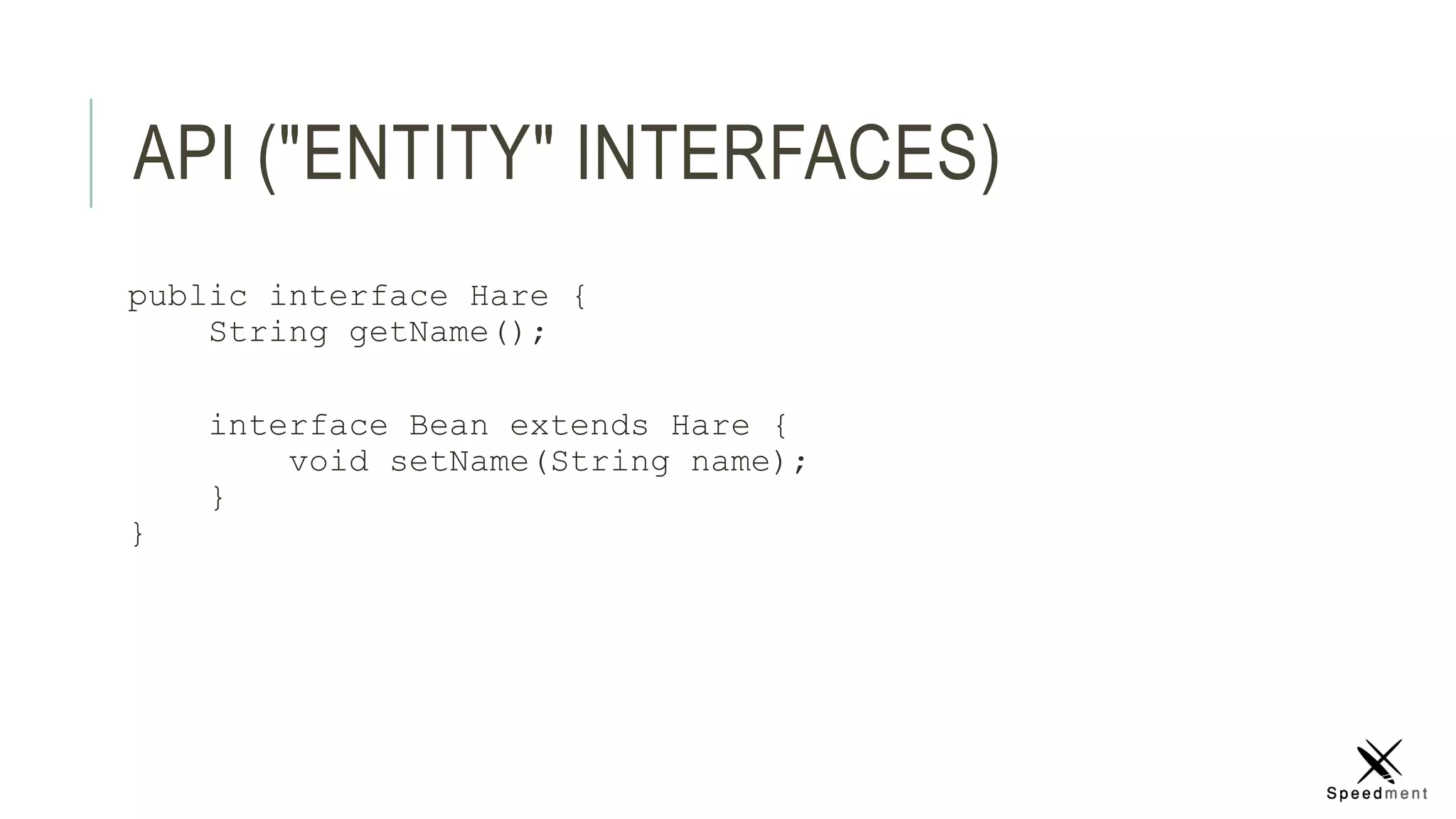 API ("ENTITY" INTERFACES)
public interface Hare {
String getName();
interface Bean extends Hare {
void setName(String name);
}
}
 