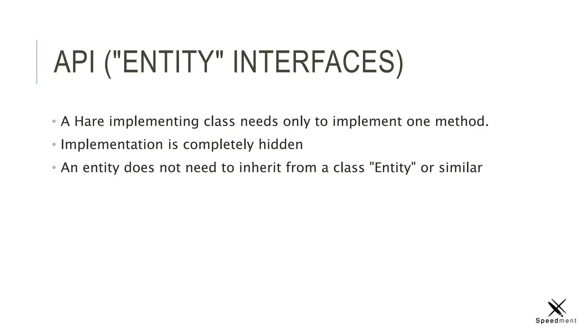 API ("ENTITY" INTERFACES)
• A Hare implementing class needs only to implement one method.
• Implementation is completely hidden
• An entity does not need to inherit from a class "Entity" or similar
 