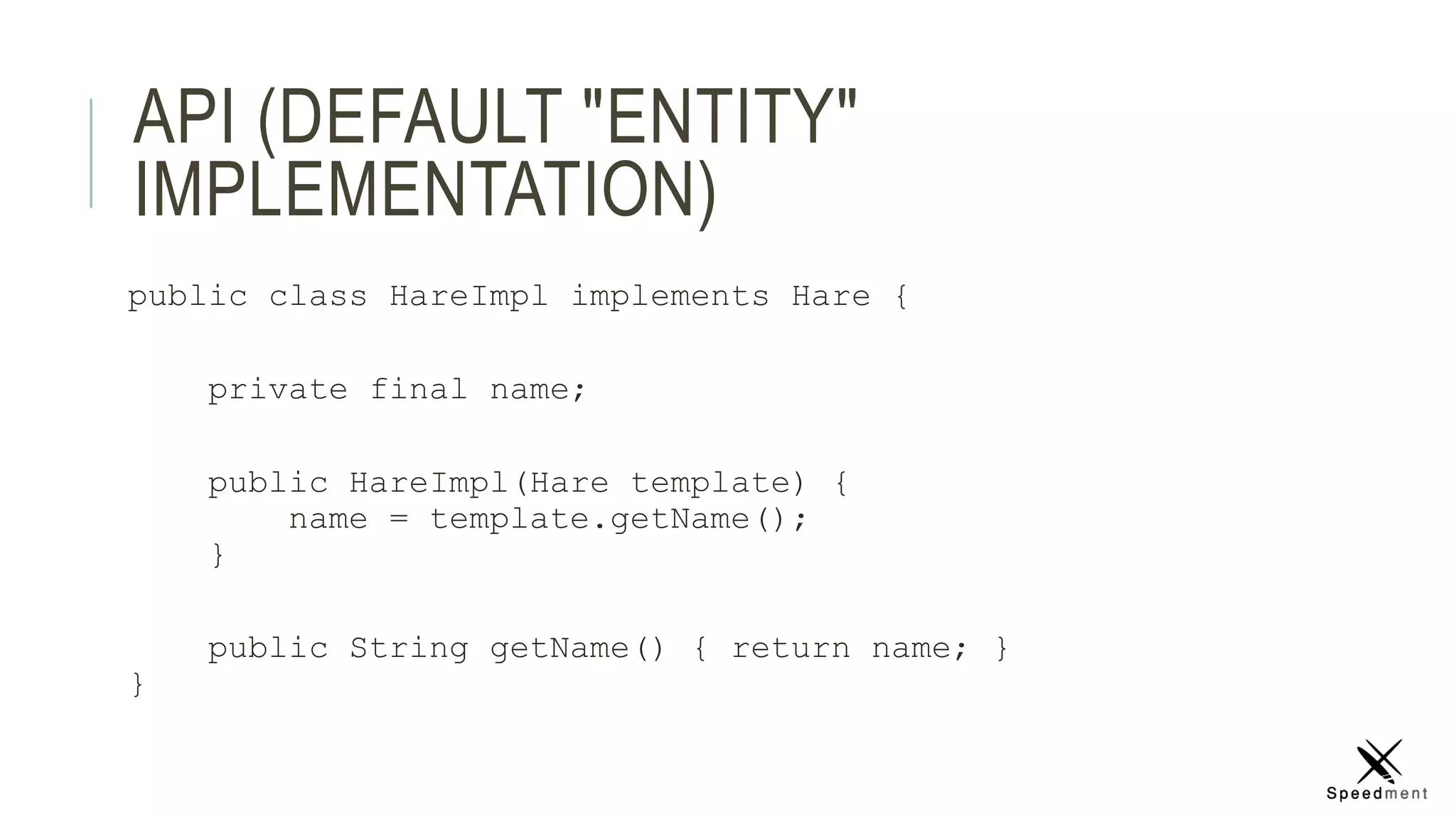 API (DEFAULT "ENTITY"
IMPLEMENTATION)
public class HareImpl implements Hare {
private final name;
public HareImpl(Hare template) {
name = template.getName();
}
public String getName() { return name; }
}
 