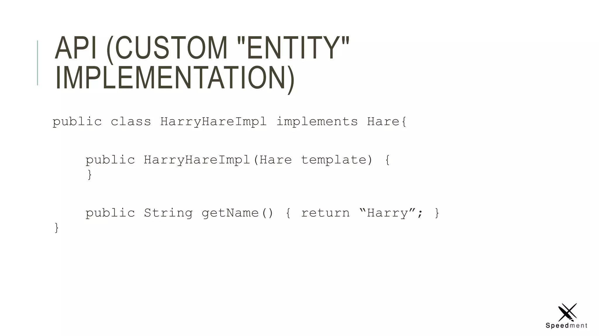 API (CUSTOM "ENTITY"
IMPLEMENTATION)
public class HarryHareImpl implements Hare{
public HarryHareImpl(Hare template) {
}
public String getName() { return “Harry”; }
}
 
