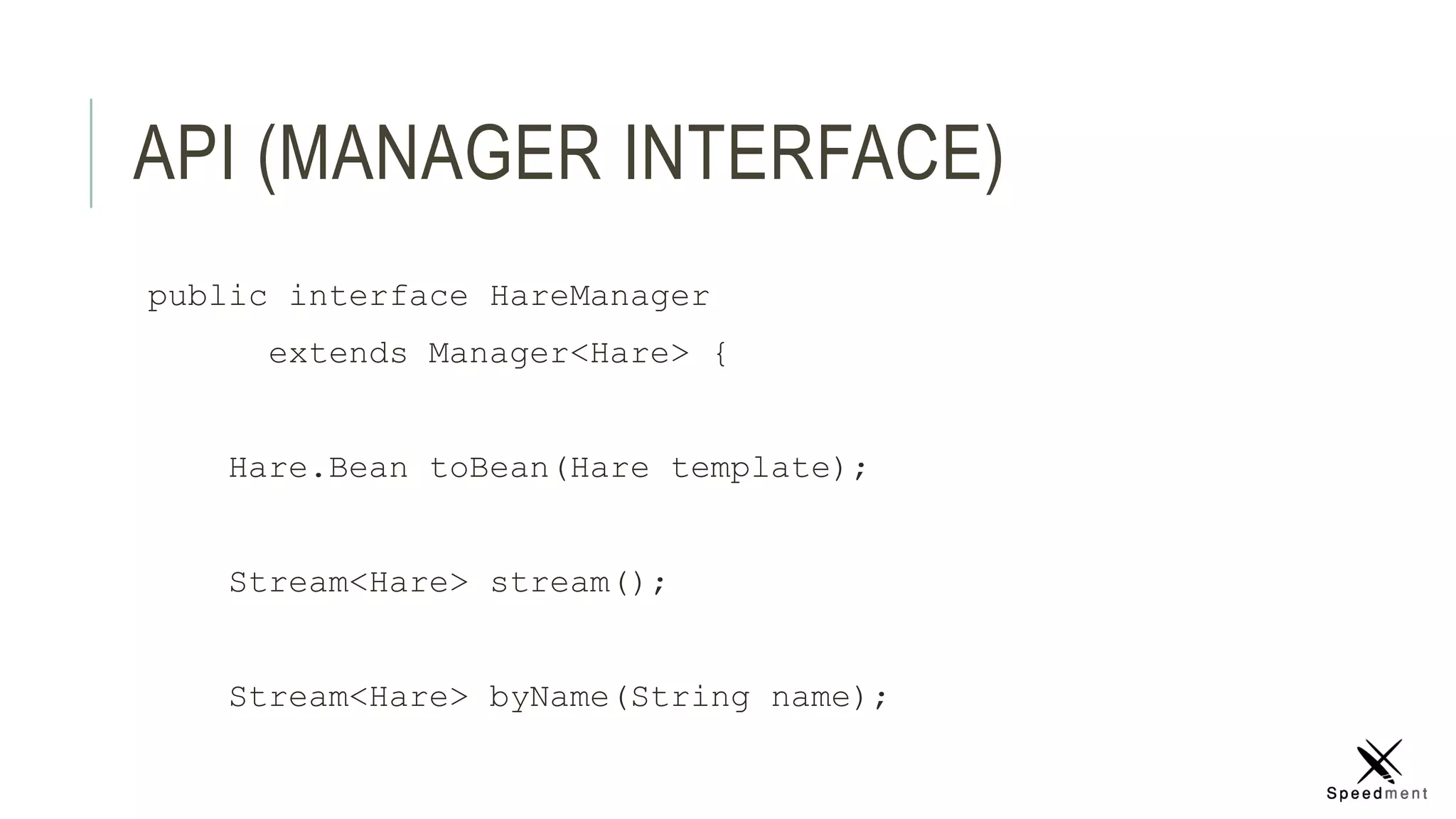 API (MANAGER INTERFACE)
public interface HareManager
extends Manager<Hare> {
Hare.Bean toBean(Hare template);
Stream<Hare> stream();
Stream<Hare> byName(String name);
 