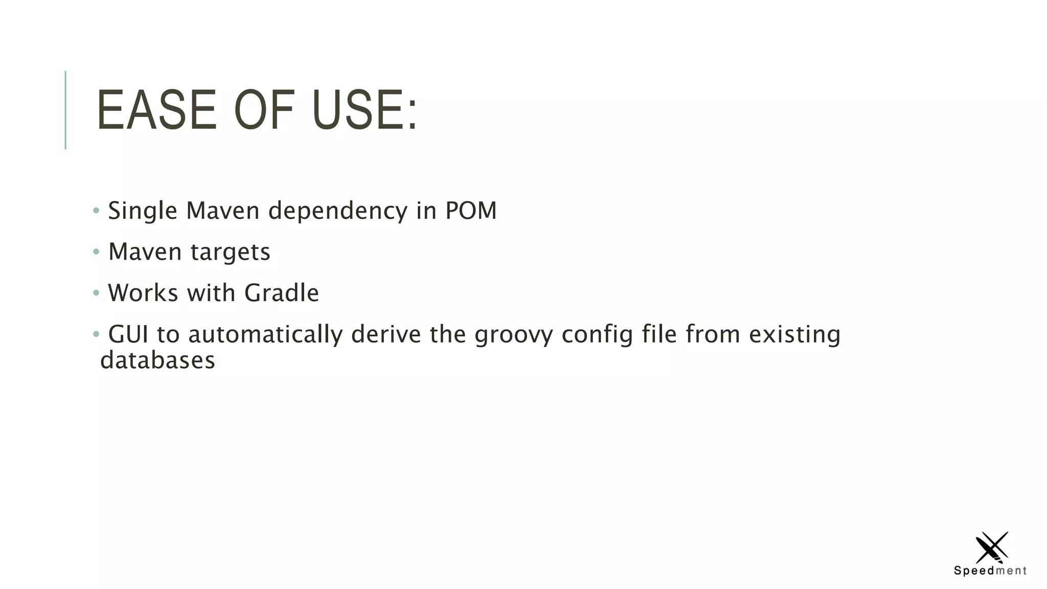 EASE OF USE:
• Single Maven dependency in POM
• Maven targets
• Works with Gradle
• GUI to automatically derive the groovy config file from existing
databases
 