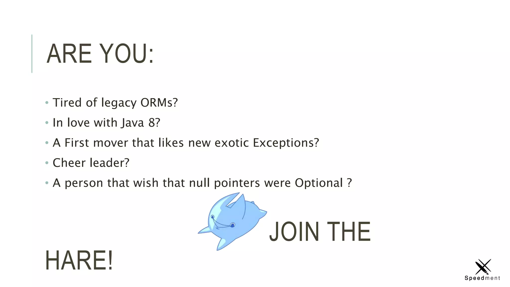 ARE YOU:
• Tired of legacy ORMs?
• In love with Java 8?
• A First mover that likes new exotic Exceptions?
• Cheer leader?
• A person that wish that null pointers were Optional ?
JOIN THE
HARE!
 